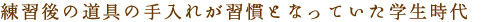 練習後の道具の手入れが習慣となっていた学生時代